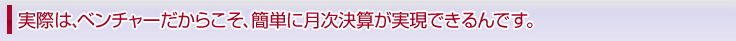 本来はベンチャーこそ、簡単に月次決算が実現できるんです。