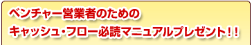 ベンチャー営業者のためのキャッシュ・フロー必読マニュアルプレゼント！！