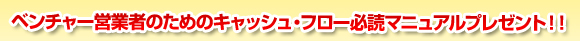 ベンチャー営業者のためのキャッシュ・フロー必読マニュアルプレゼント！！