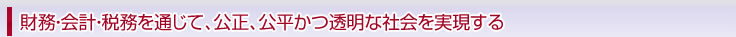 財務・会計・税務を通じて、公正、公平かつ透明な社会を実現する