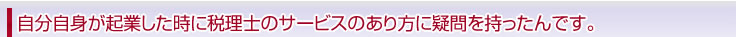 自分自身が起業した時に税理士のサービスのあり方に疑問を持ったんです。